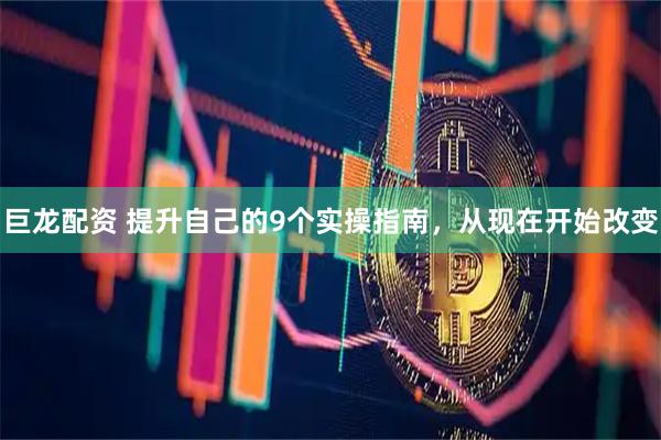 巨龙配资 提升自己的9个实操指南，从现在开始改变