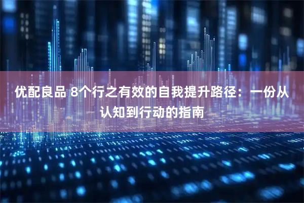 优配良品 8个行之有效的自我提升路径：一份从认知到行动的指南