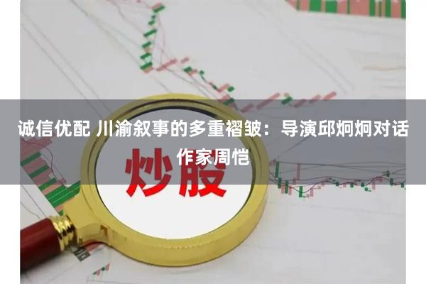 诚信优配 川渝叙事的多重褶皱：导演邱炯炯对话作家周恺