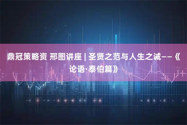 鼎冠策略资 邢图讲座 | 圣贤之范与人生之诫——《论语·泰伯篇》