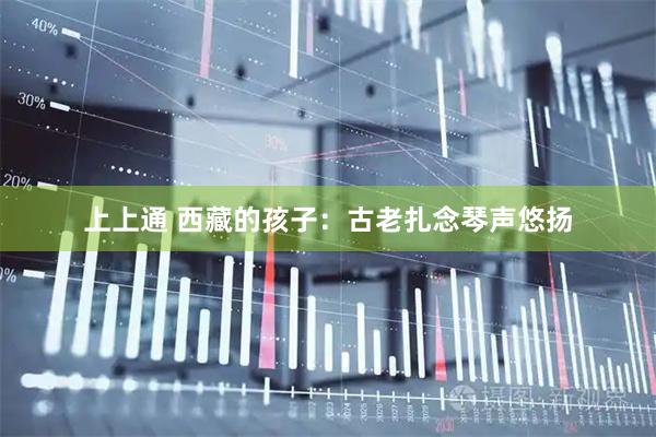 上上通 西藏的孩子：古老扎念琴声悠扬