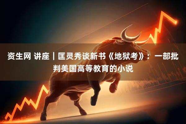 资生网 讲座｜匡灵秀谈新书《地狱考》：一部批判美国高等教育的小说