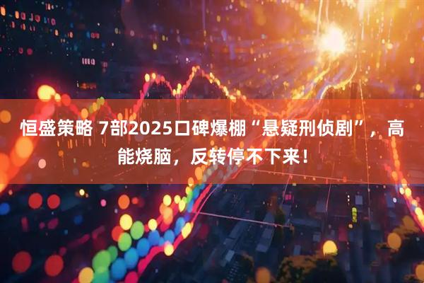 恒盛策略 7部2025口碑爆棚“悬疑刑侦剧”，高能烧脑，反转停不下来！