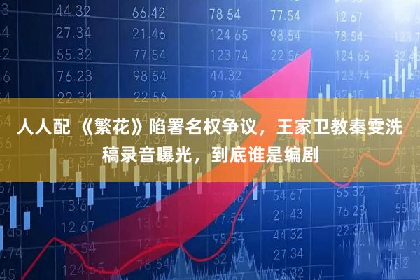 人人配 《繁花》陷署名权争议，王家卫教秦雯洗稿录音曝光，到底谁是编剧