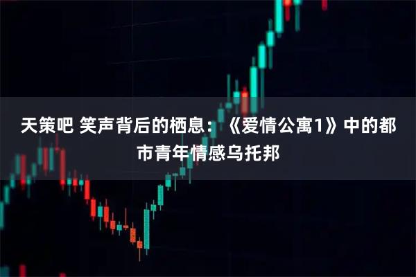 天策吧 笑声背后的栖息：《爱情公寓1》中的都市青年情感乌托邦