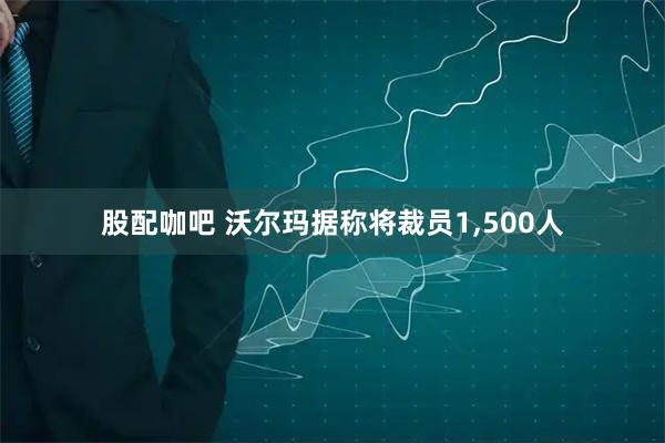 股配咖吧 沃尔玛据称将裁员1,500人