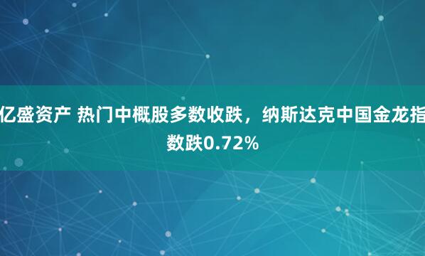 亿盛资产 热门中概股多数收跌，纳斯达克中国金龙指数跌0.72%