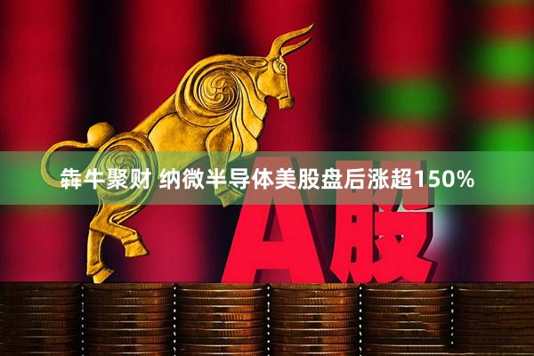 犇牛聚财 纳微半导体美股盘后涨超150%