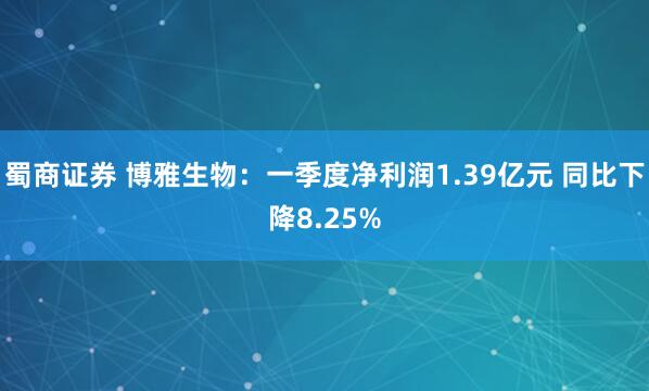蜀商证券 博雅生物：一季度净利润1.39亿元 同比下降8.25%