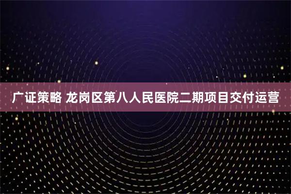 广证策略 龙岗区第八人民医院二期项目交付运营