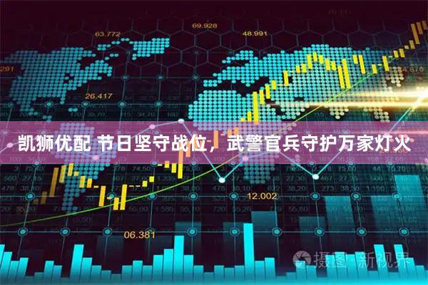 凯狮优配 节日坚守战位，武警官兵守护万家灯火