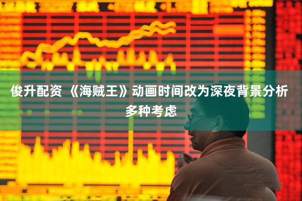 俊升配资 《海贼王》动画时间改为深夜背景分析 多种考虑