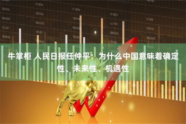 牛掌柜 人民日报任仲平：为什么中国意味着确定性、未来性、机遇性