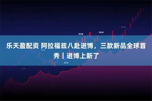 乐天盈配资 阿拉福兹八赴进博，三款新品全球首秀｜进博上新了