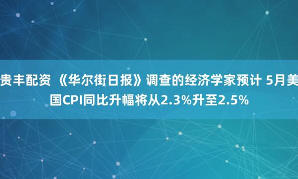 贵丰配资 《华尔街日报》调查的经济学家预计 5月美国CPI同比升幅将从2.3%升至2.5%