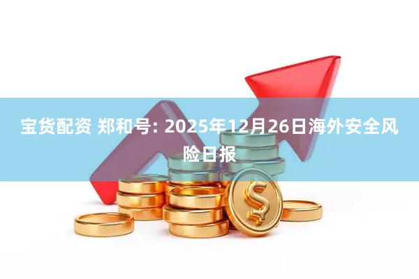 宝货配资 郑和号: 2025年12月26日海外安全风险日报