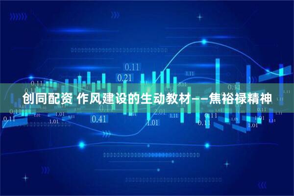 创同配资 作风建设的生动教材——焦裕禄精神