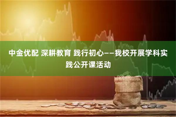 中金优配 深耕教育 践行初心——我校开展学科实践公开课活动