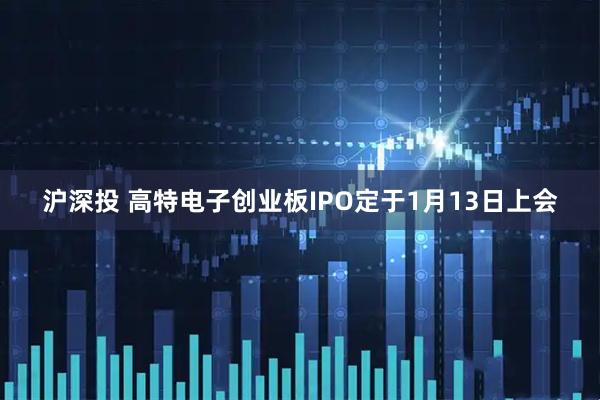 沪深投 高特电子创业板IPO定于1月13日上会