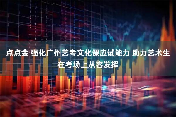 点点金 强化广州艺考文化课应试能力 助力艺术生在考场上从容发挥