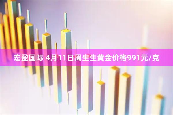 宏盈国际 4月11日周生生黄金价格991元/克