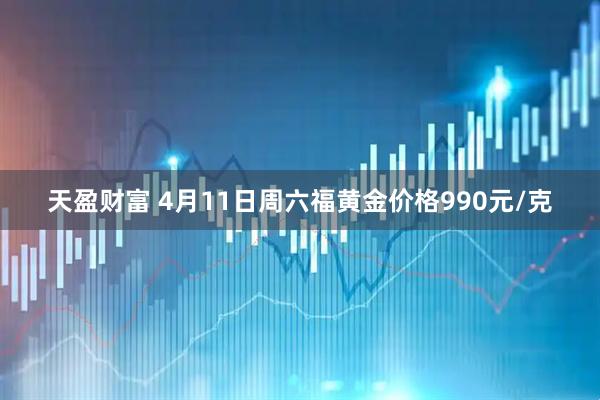 天盈财富 4月11日周六福黄金价格990元/克