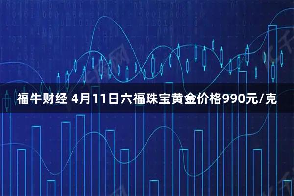 福牛财经 4月11日六福珠宝黄金价格990元/克