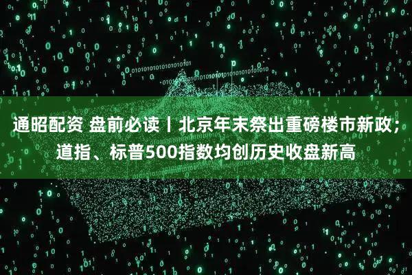 通昭配资 盘前必读丨北京年末祭出重磅楼市新政；道指、标普500指数均创历史收盘新高