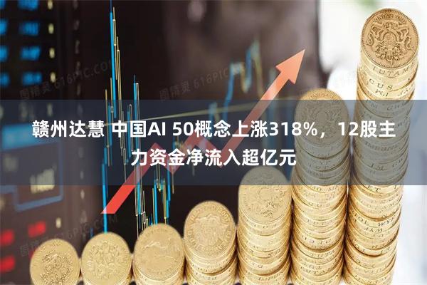 赣州达慧 中国AI 50概念上涨318%，12股主力资金净流入超亿元
