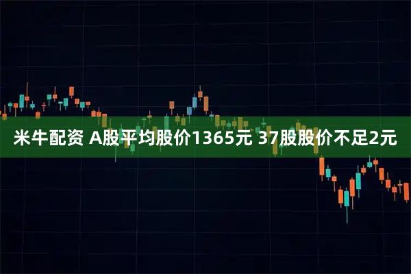 米牛配资 A股平均股价1365元 37股股价不足2元