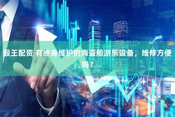 股王配资 有终身维护的海盗船游乐设备，维修方便吗？