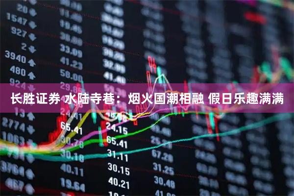 长胜证券 水陆寺巷：烟火国潮相融 假日乐趣满满