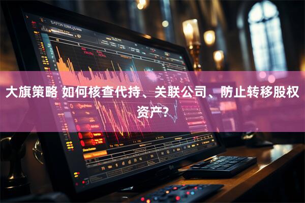 大旗策略 如何核查代持、关联公司、防止转移股权资产?
