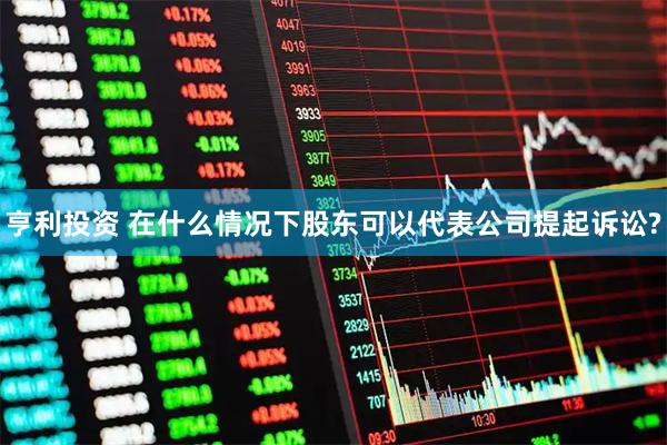 亨利投资 在什么情况下股东可以代表公司提起诉讼?