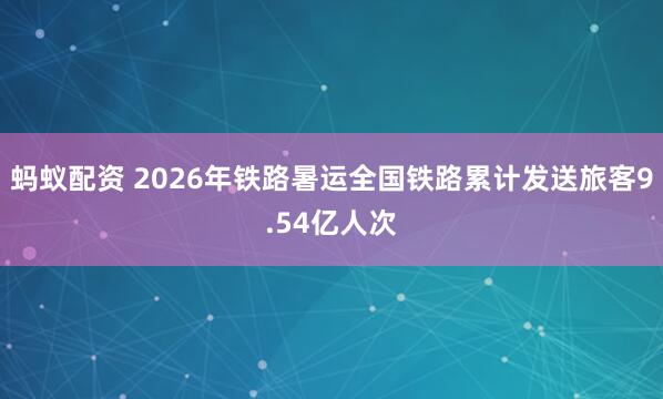 蚂蚁配资 2026年铁路暑运全国铁路累计发送旅客9.54亿人次